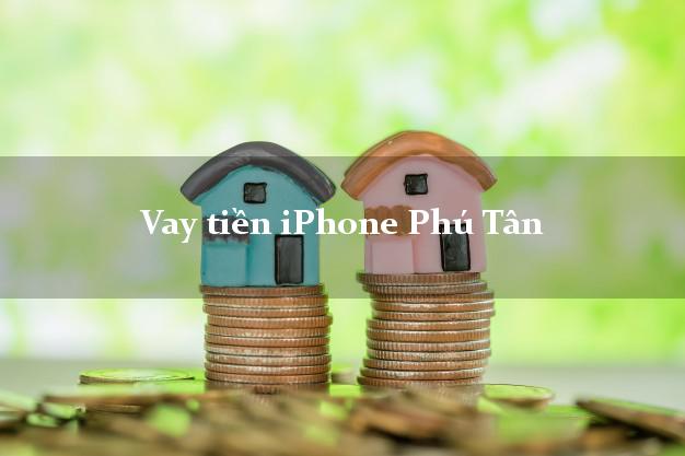 Vay tiền iPhone Phú Tân Cà Mau