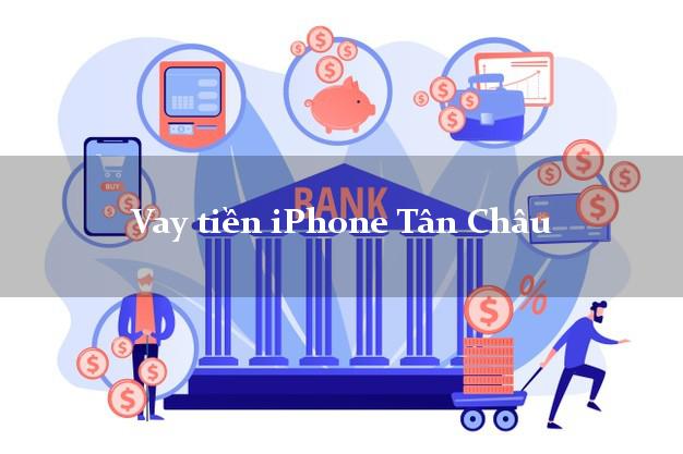 Vay tiền iPhone Tân Châu Tây Ninh