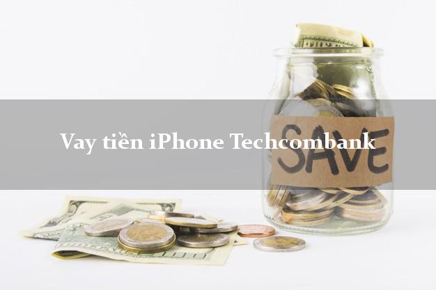 Vay tiền iPhone Techcombank Mới nhất