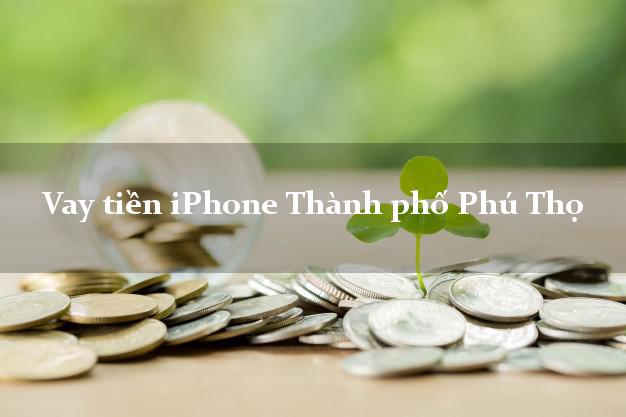 Vay tiền iPhone Thành phố Phú Thọ