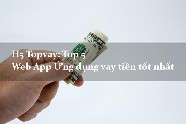 H5 Topvay: Top 5 Web App Ứng dụng vay tiền tốt nhất