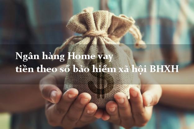 Ngân hàng Home vay tiền theo sổ bảo hiểm xã hội BHXH