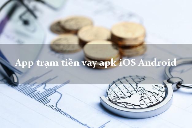 App trạm tiền vay apk iOS Android siêu tốc 24/7
